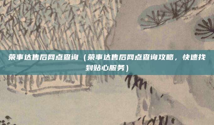 荣事达售后网点查询（荣事达售后网点查询攻略，快速找到贴心服务）