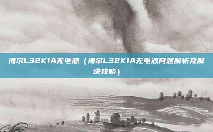 海尔L32K1A无电源（海尔L32K1A无电源问题解析及解决攻略）