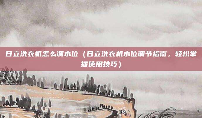 日立洗衣机怎么调水位（日立洗衣机水位调节指南，轻松掌握使用技巧）