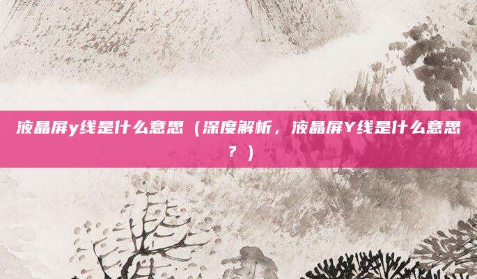 液晶屏y线是什么意思（深度解析，液晶屏Y线是什么意思？）