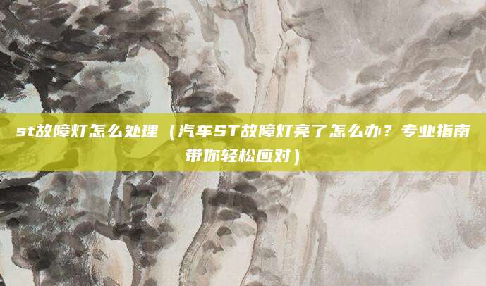 st故障灯怎么处理（汽车ST故障灯亮了怎么办？专业指南带你轻松应对）