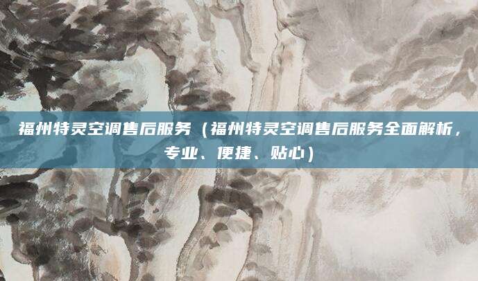 福州特灵空调售后服务（福州特灵空调售后服务全面解析，专业、便捷、贴心）
