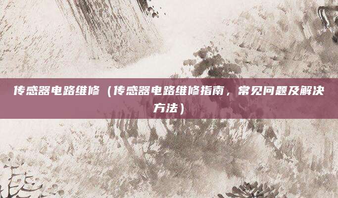 传感器电路维修（传感器电路维修指南，常见问题及解决方法）