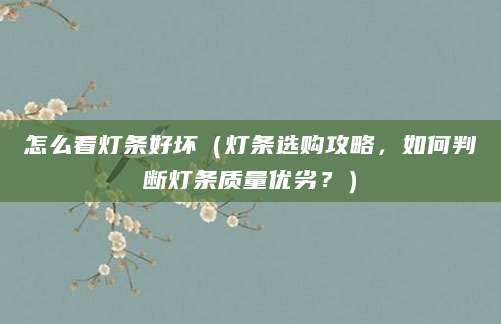 怎么看灯条好坏（灯条选购攻略，如何判断灯条质量优劣？）