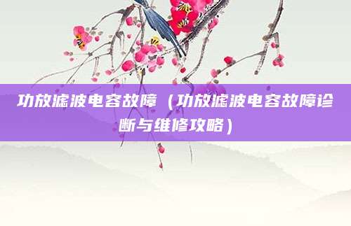 功放滤波电容故障（功放滤波电容故障诊断与维修攻略）