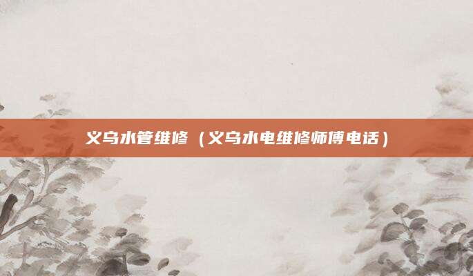 义乌水管维修（义乌水电维修师傅电话）