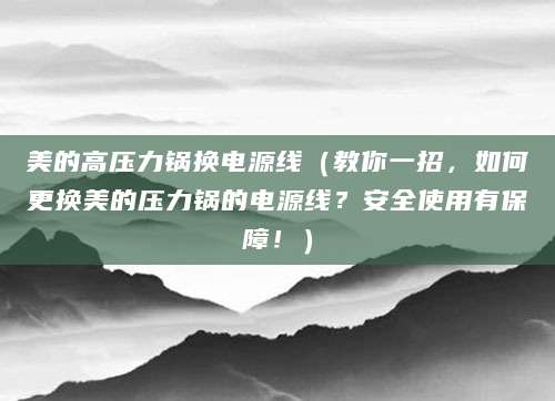 美的高压力锅换电源线（教你一招，如何更换美的压力锅的电源线？安全使用有保障！）