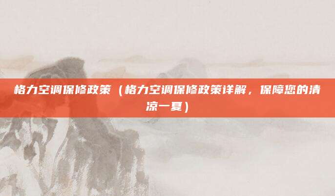 格力空调保修政策（格力空调保修政策详解，保障您的清凉一夏）