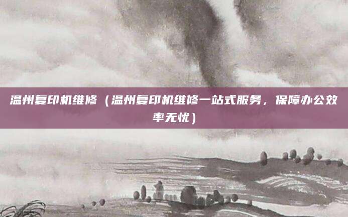 温州复印机维修（温州复印机维修一站式服务，保障办公效率无忧）