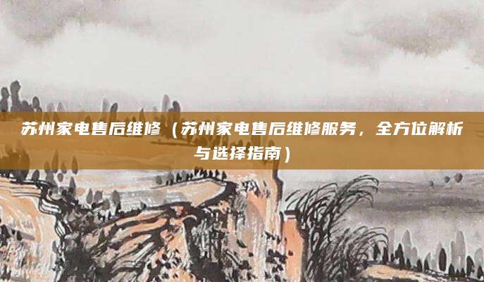 苏州家电售后维修（苏州家电售后维修服务，全方位解析与选择指南）