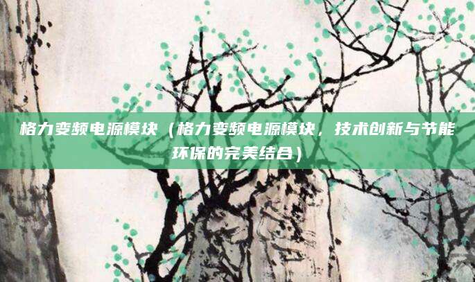 格力变频电源模块（格力变频电源模块，技术创新与节能环保的完美结合）