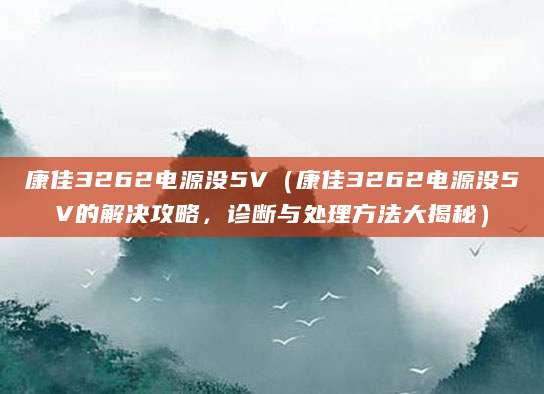 康佳3262电源没5V（康佳3262电源没5V的解决攻略，诊断与处理方法大揭秘）