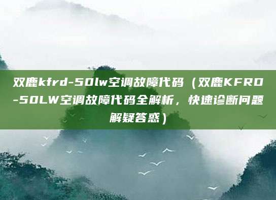 双鹿kfrd-50lw空调故障代码（双鹿KFRD-50LW空调故障代码全解析，快速诊断问题解疑答惑）