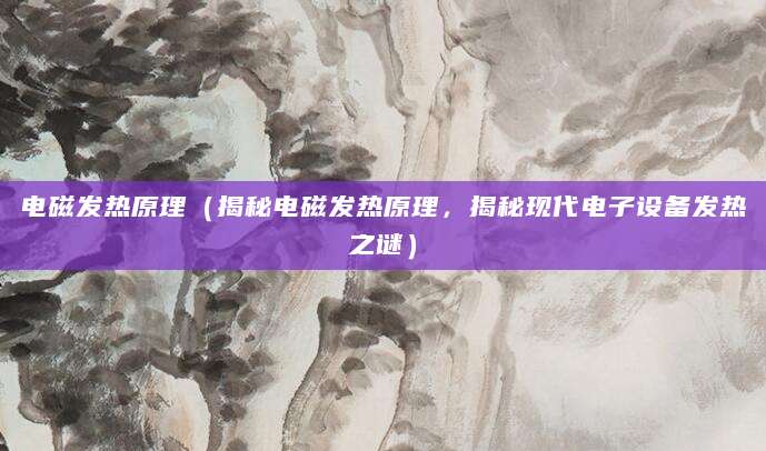 电磁发热原理（揭秘电磁发热原理，揭秘现代电子设备发热之谜）