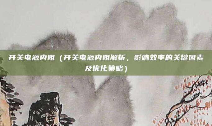 开关电源内阻（开关电源内阻解析，影响效率的关键因素及优化策略）