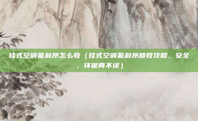 挂式空调氟利昂怎么收（挂式空调氟利昂回收攻略，安全、环保两不误）