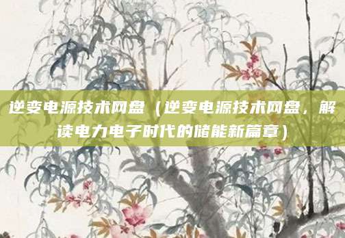 逆变电源技术网盘（逆变电源技术网盘，解读电力电子时代的储能新篇章）