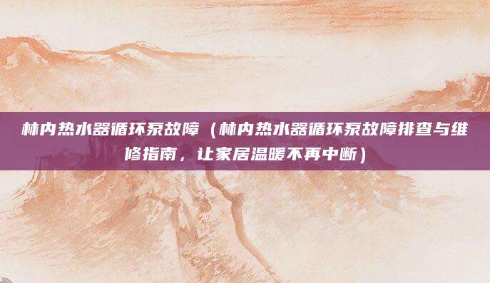 林内热水器循环泵故障（林内热水器循环泵故障排查与维修指南，让家居温暖不再中断）