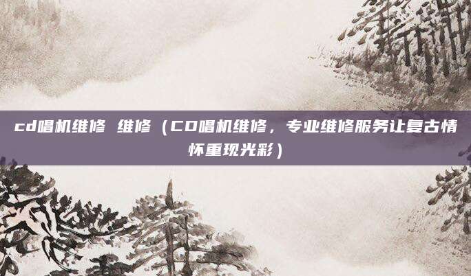 cd唱机维修 维修（CD唱机维修，专业维修服务让复古情怀重现光彩）