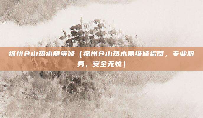 福州仓山热水器维修（福州仓山热水器维修指南，专业服务，安全无忧）
