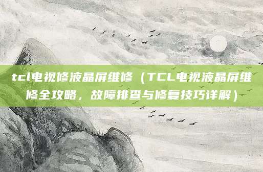tcl电视修液晶屏维修（TCL电视液晶屏维修全攻略，故障排查与修复技巧详解）