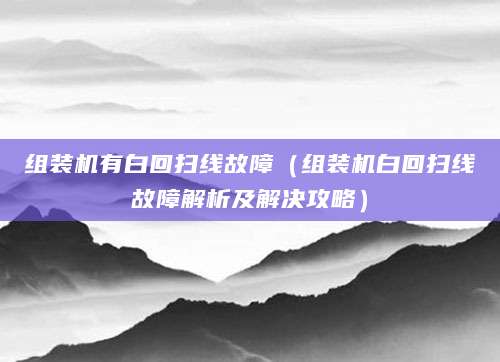 组装机有白回扫线故障（组装机白回扫线故障解析及解决攻略）