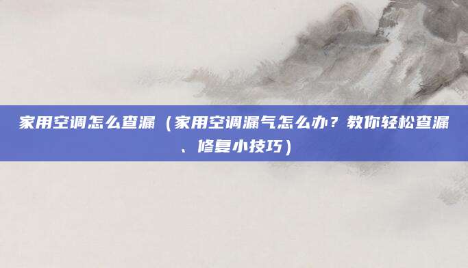 家用空调怎么查漏（家用空调漏气怎么办？教你轻松查漏、修复小技巧）