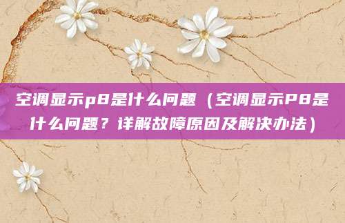 空调显示p8是什么问题（空调显示P8是什么问题？详解故障原因及解决办法）