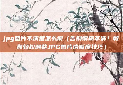 jpg图片不清楚怎么调（告别模糊不清！教你轻松调整JPG图片清晰度技巧）