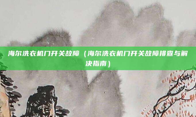 海尔洗衣机门开关故障（海尔洗衣机门开关故障排查与解决指南）
