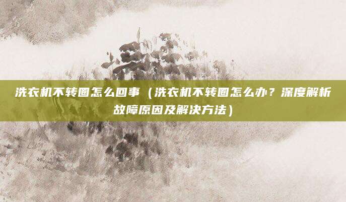 洗衣机不转圈怎么回事（洗衣机不转圈怎么办？深度解析故障原因及解决方法）