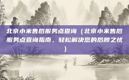 北京小米售后服务点查询（北京小米售后服务点查询指南，轻松解决您的后顾之忧）