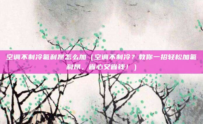 空调不制冷氟利昂怎么加（空调不制冷？教你一招轻松加氟利昂，省心又省钱！）