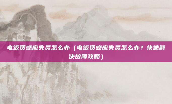 电饭煲感应失灵怎么办（电饭煲感应失灵怎么办？快速解决故障攻略）