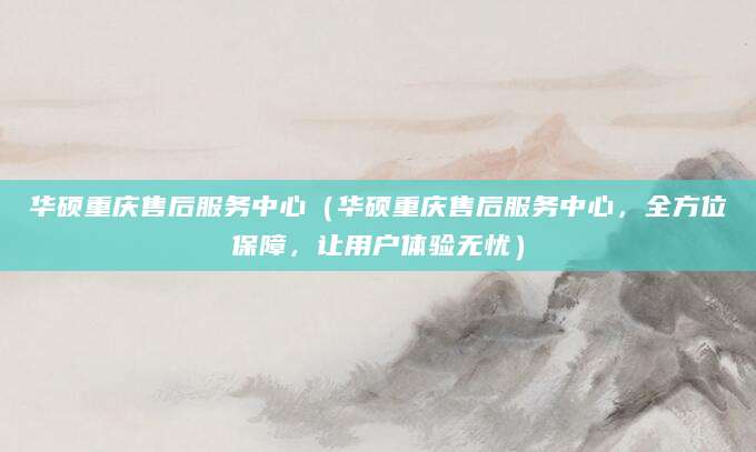 华硕重庆售后服务中心（华硕重庆售后服务中心，全方位保障，让用户体验无忧）
