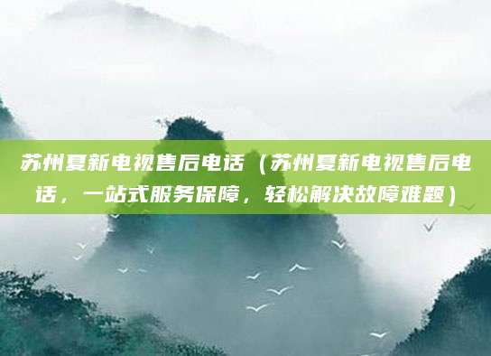 苏州夏新电视售后电话（苏州夏新电视售后电话，一站式服务保障，轻松解决故障难题）
