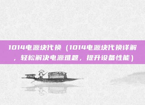 1014电源块代换（1014电源块代换详解，轻松解决电源难题，提升设备性能）