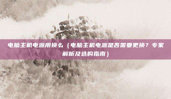 电脑主机电源用换么（电脑主机电源是否需要更换？专家解析及选购指南）