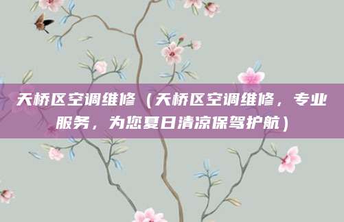 天桥区空调维修（天桥区空调维修，专业服务，为您夏日清凉保驾护航）