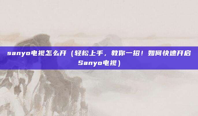 sanyo电视怎么开（轻松上手，教你一招！如何快速开启Sanyo电视）