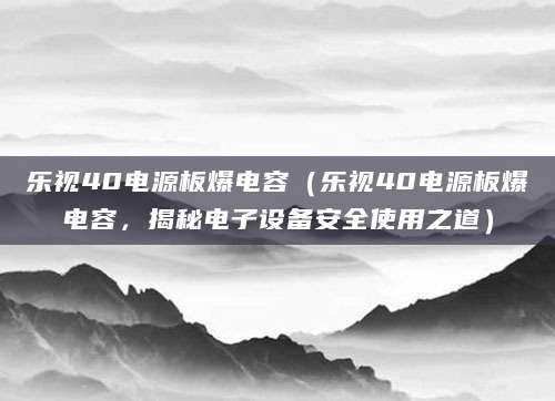 乐视40电源板爆电容（乐视40电源板爆电容，揭秘电子设备安全使用之道）