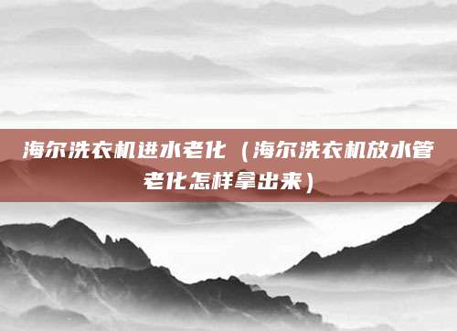 海尔洗衣机进水老化（海尔洗衣机放水管老化怎样拿出来）