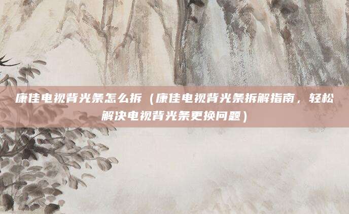 康佳电视背光条怎么拆（康佳电视背光条拆解指南，轻松解决电视背光条更换问题）