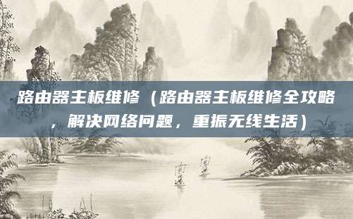 路由器主板维修（路由器主板维修全攻略，解决网络问题，重振无线生活）