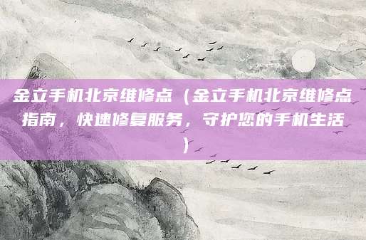 金立手机北京维修点（金立手机北京维修点指南，快速修复服务，守护您的手机生活）