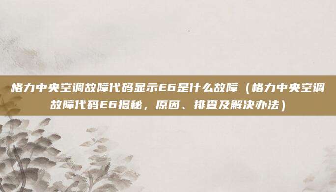 格力中央空调故障代码显示E6是什么故障（格力中央空调故障代码E6揭秘，原因、排查及解决办法）