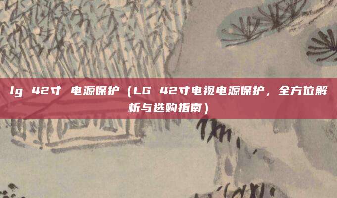 lg 42寸 电源保护（LG 42寸电视电源保护，全方位解析与选购指南）