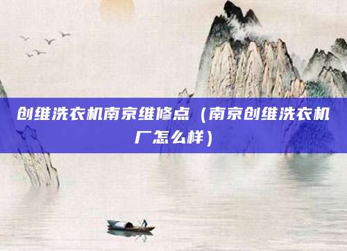 创维洗衣机南京维修点（南京创维洗衣机厂怎么样）