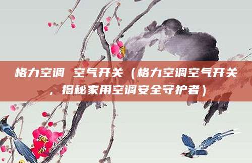 格力空调 空气开关（格力空调空气开关，揭秘家用空调安全守护者）