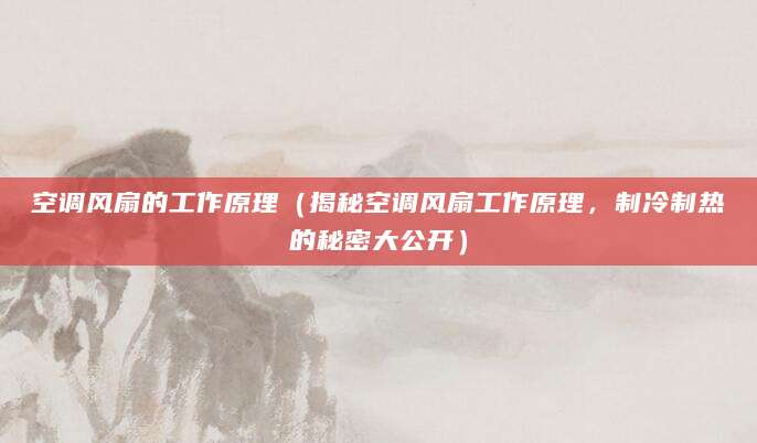 空调风扇的工作原理（揭秘空调风扇工作原理，制冷制热的秘密大公开）